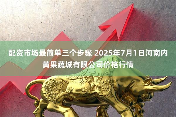 配资市场最简单三个步骤 2025年7月1日河南内黄果蔬城有限公司价格行情