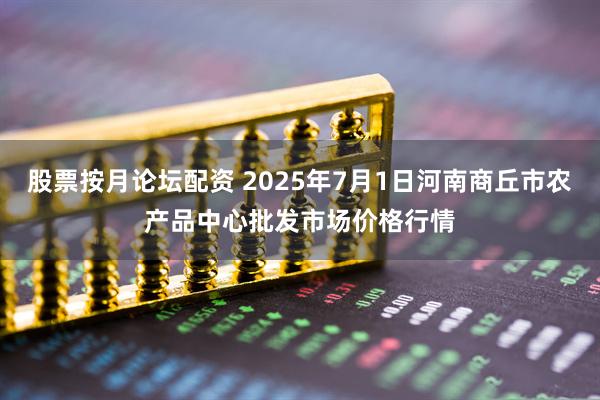 股票按月论坛配资 2025年7月1日河南商丘市农产品中心批发市场价格行情