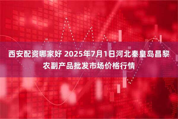 西安配资哪家好 2025年7月1日河北秦皇岛昌黎农副产品批发市场价格行情