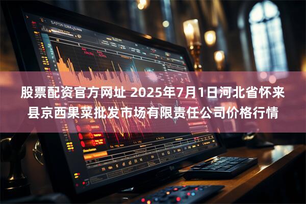 股票配资官方网址 2025年7月1日河北省怀来县京西果菜批发市场有限责任公司价格行情