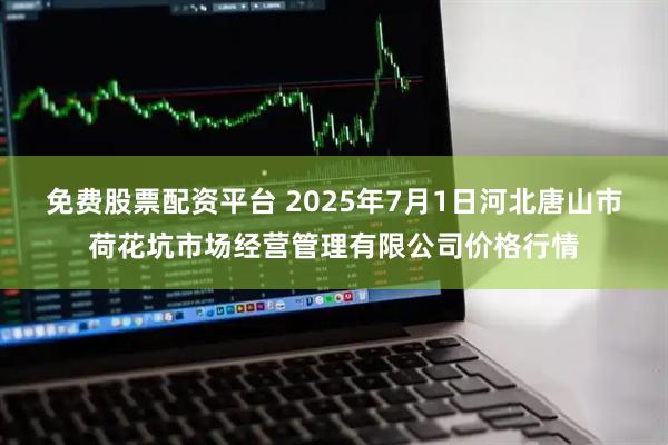 免费股票配资平台 2025年7月1日河北唐山市荷花坑市场经营管理有限公司价格行情