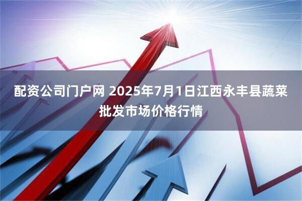 配资公司门户网 2025年7月1日江西永丰县蔬菜批发市场价格行情