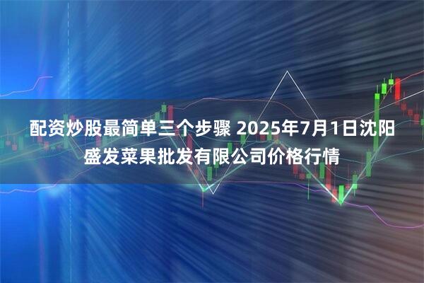配资炒股最简单三个步骤 2025年7月1日沈阳盛发菜果批发有限公司价格行情