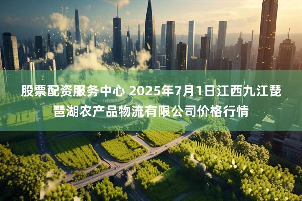 股票配资服务中心 2025年7月1日江西九江琵琶湖农产品物流有限公司价格行情