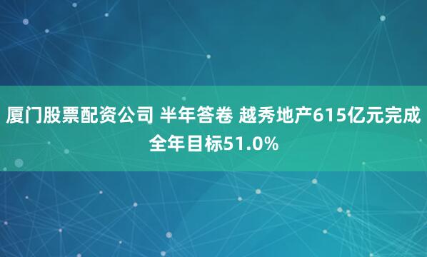 厦门股票配资公司 半年答卷 越秀地产615亿元完成全年目标51.0%