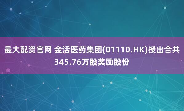 最大配资官网 金活医药集团(01110.HK)授出合共345.76万股奖励股份