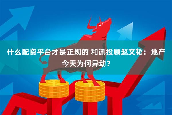 什么配资平台才是正规的 和讯投顾赵文韬：地产今天为何异动？