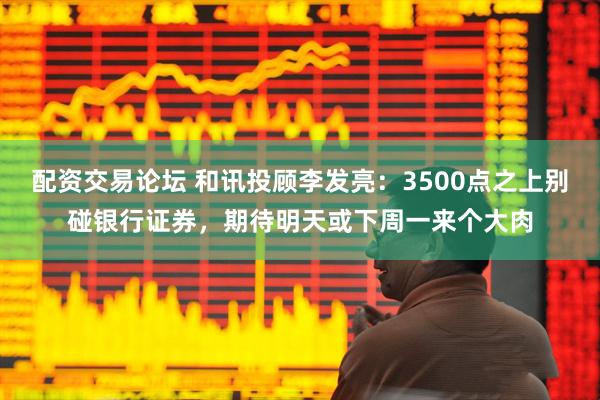 配资交易论坛 和讯投顾李发亮：3500点之上别碰银行证券，期待明天或下周一来个大肉