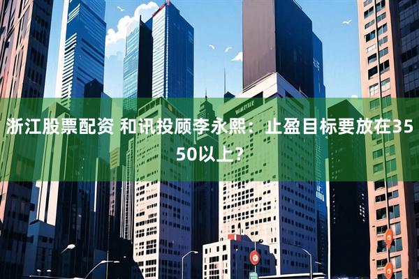 浙江股票配资 和讯投顾李永熙：止盈目标要放在3550以上？