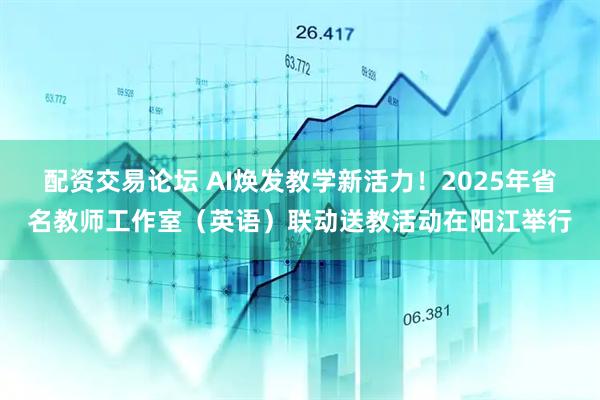配资交易论坛 AI焕发教学新活力！2025年省名教师工作室（英语）联动送教活动在阳江举行