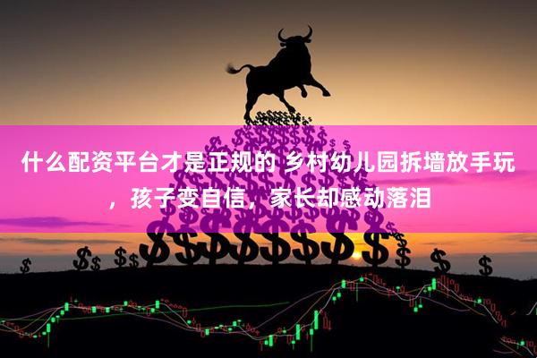 什么配资平台才是正规的 乡村幼儿园拆墙放手玩，孩子变自信，家长却感动落泪