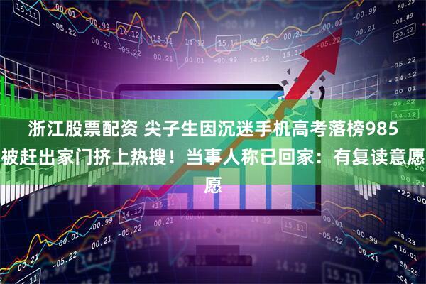 浙江股票配资 尖子生因沉迷手机高考落榜985被赶出家门挤上热搜！当事人称已回家：有复读意愿