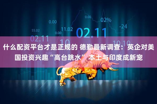 什么配资平台才是正规的 德勤最新调查：英企对美国投资兴趣“高台跳水” 本土与印度成新宠