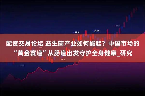 配资交易论坛 益生菌产业如何崛起？中国市场的“黄金赛道”从肠道出发守护全身健康_研究