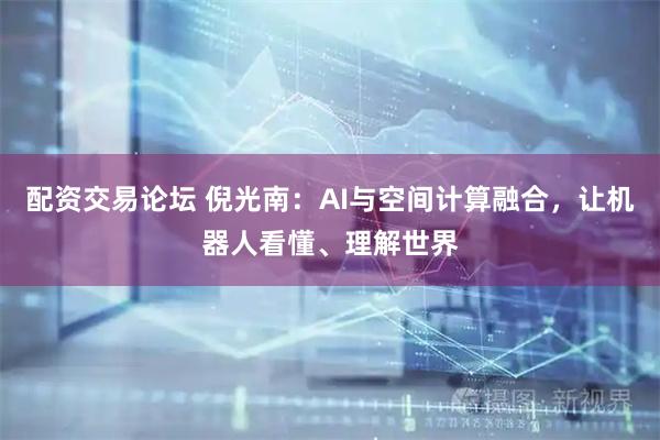 配资交易论坛 倪光南：AI与空间计算融合，让机器人看懂、理解世界
