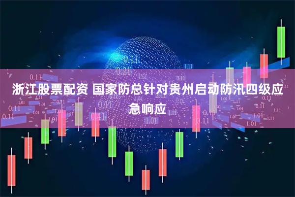 浙江股票配资 国家防总针对贵州启动防汛四级应急响应