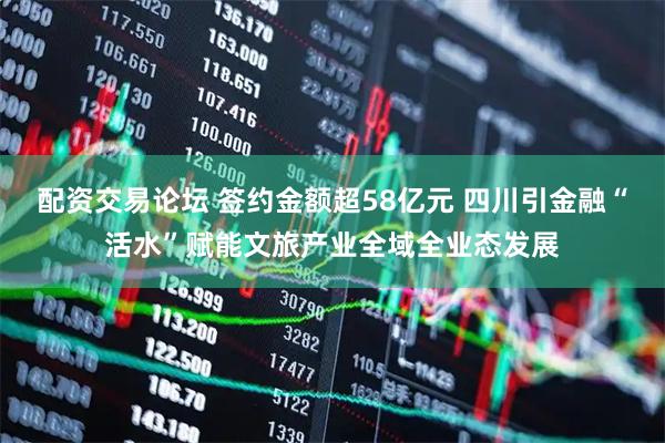 配资交易论坛 签约金额超58亿元 四川引金融“活水”赋能文旅产业全域全业态发展