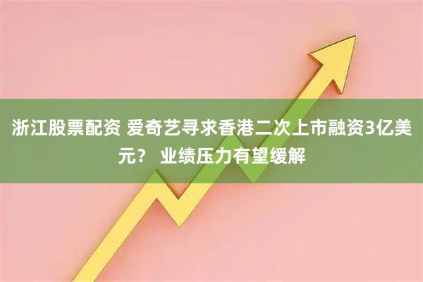 浙江股票配资 爱奇艺寻求香港二次上市融资3亿美元？ 业绩压力有望缓解