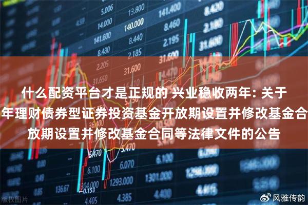什么配资平台才是正规的 兴业稳收两年: 关于调整兴业稳固收益两年理财债券型证券投资基金开放期设置并修改基金合同等法律文件的公告