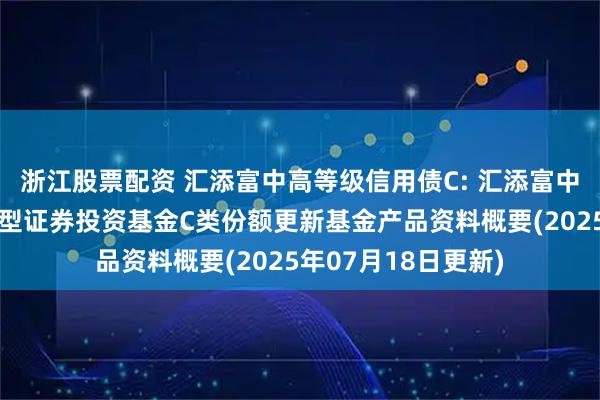 浙江股票配资 汇添富中高等级信用债C: 汇添富中高等级信用债债券型证券投资基金C类份额更新基金产品资料概要(2025年07月18日更新)