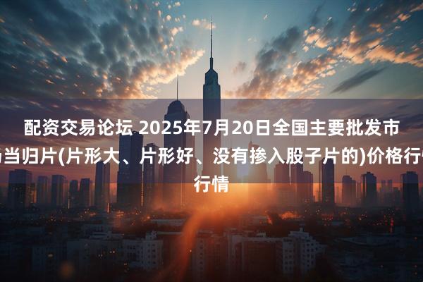 配资交易论坛 2025年7月20日全国主要批发市场当归片(片形大、片形好、没有掺入股子片的)价格行情
