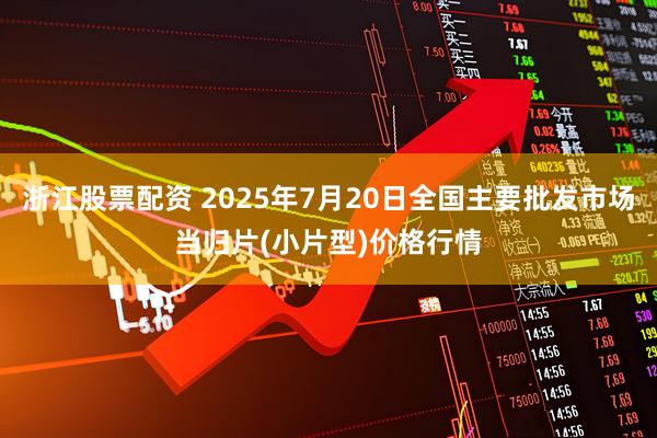 浙江股票配资 2025年7月20日全国主要批发市场当归片(小片型)价格行情