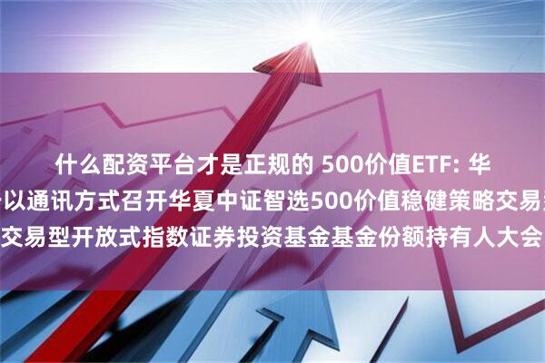 什么配资平台才是正规的 500价值ETF: 华夏基金管理有限公司关于以通讯方式召开华夏中证智选500价值稳健策略交易型开放式指数证券投资基金基金份额持有人大会的第二次提示性公告