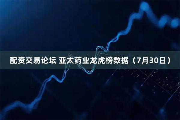 配资交易论坛 亚太药业龙虎榜数据（7月30日）