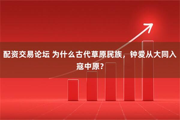 配资交易论坛 为什么古代草原民族，钟爱从大同入寇中原？