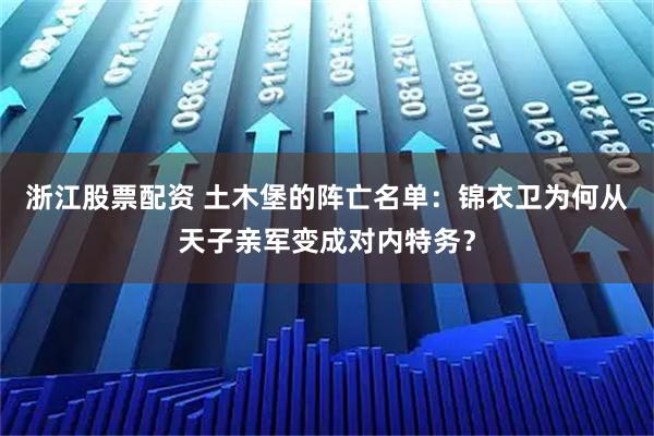 浙江股票配资 土木堡的阵亡名单：锦衣卫为何从天子亲军变成对内特务？