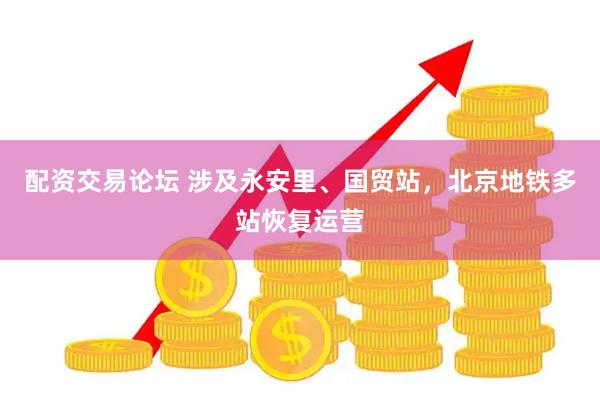 配资交易论坛 涉及永安里、国贸站，北京地铁多站恢复运营