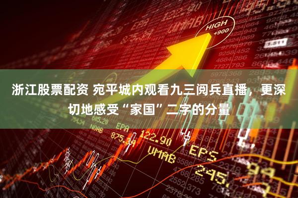 浙江股票配资 宛平城内观看九三阅兵直播，更深切地感受“家国”二字的分量