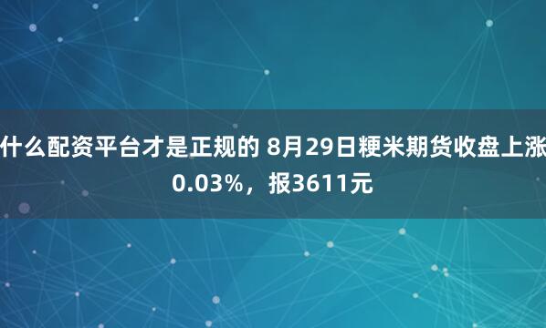 什么配资平台才是正规的 8月29日粳米期货收盘上涨0.03%，报3611元