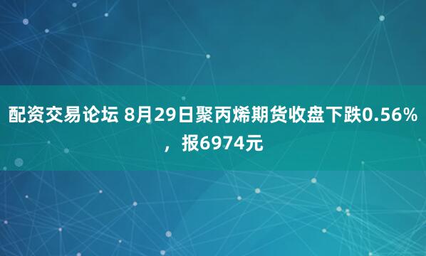配资交易论坛 8月29日聚丙烯期货收盘下跌0.56%，报6974元