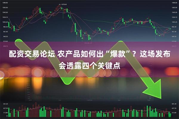 配资交易论坛 农产品如何出“爆款”？这场发布会透露四个关键点