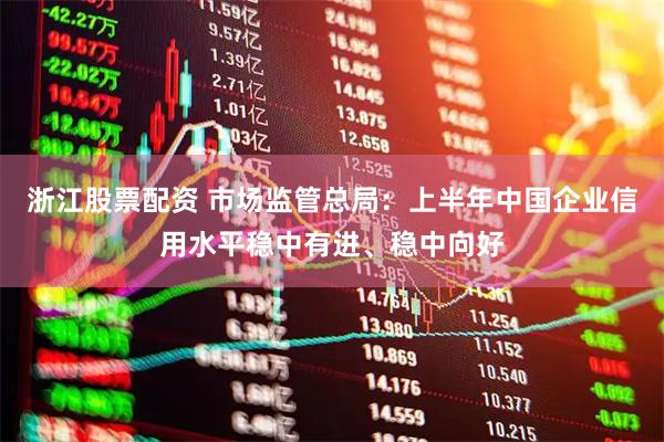 浙江股票配资 市场监管总局：上半年中国企业信用水平稳中有进、稳中向好
