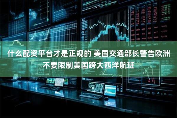 什么配资平台才是正规的 美国交通部长警告欧洲不要限制美国跨大西洋航班