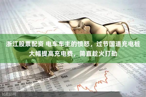 浙江股票配资 电车车主的愤怒，过节国道充电桩大幅提高充电费，简直趁火打劫