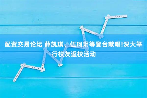 配资交易论坛 薛凯琪、伍珂玥等登台献唱!深大举行校友返校活动