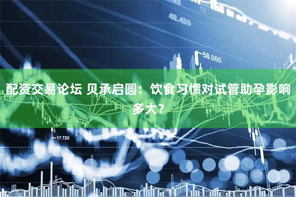 配资交易论坛 贝承启圆：饮食习惯对试管助孕影响多大？
