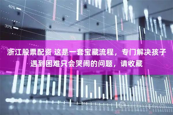 浙江股票配资 这是一套宝藏流程，专门解决孩子遇到困难只会哭闹的问题，请收藏