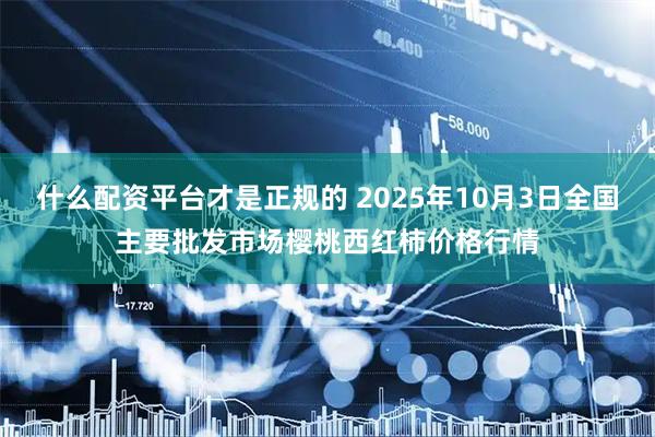 什么配资平台才是正规的 2025年10月3日全国主要批发市场樱桃西红柿价格行情