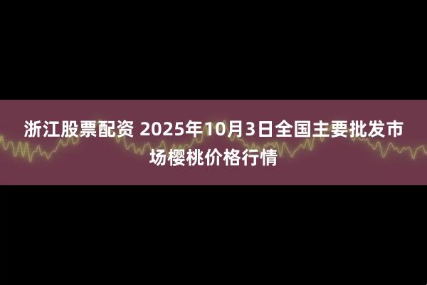 浙江股票配资 2025年10月3日全国主要批发市场樱桃价格行情