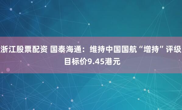 浙江股票配资 国泰海通:维持中国国航“增持”评级 目标价9.45港元