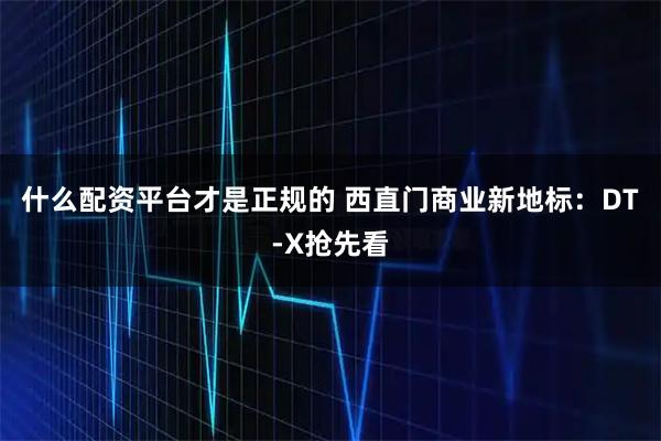 什么配资平台才是正规的 西直门商业新地标:DT-X抢先看
