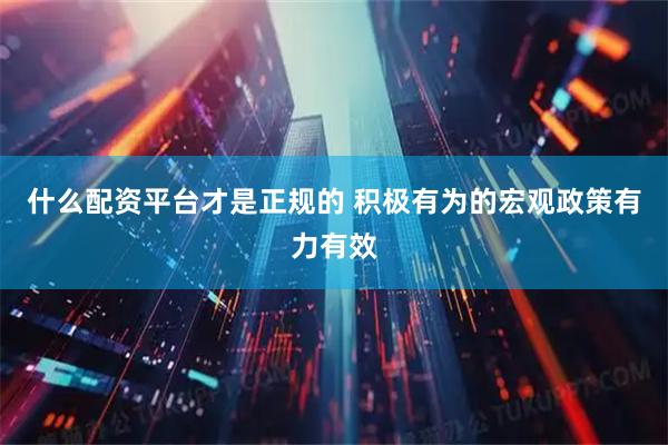 什么配资平台才是正规的 积极有为的宏观政策有力有效